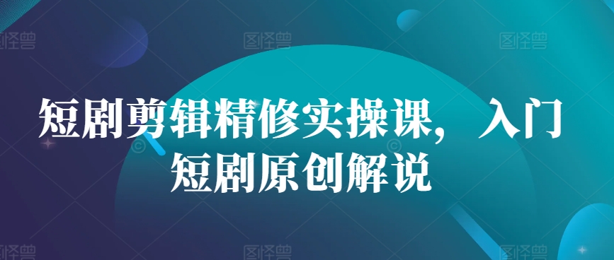 短剧剪辑精修实操课，入门短剧原创解说-创新Ovo