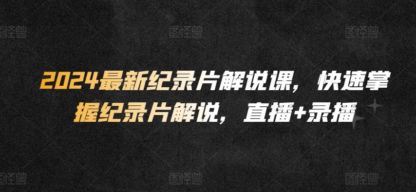 2024最新纪录片解说课，快速掌握纪录片解说，直播+录播-创新Ovo