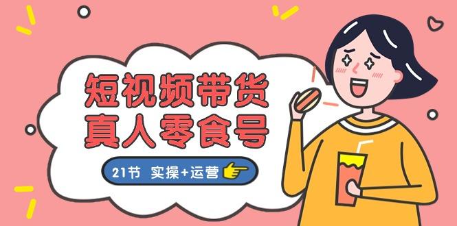短视频带货&真人零食号：更全面的零食带货教程：21节 实操+运营-创新Ovo