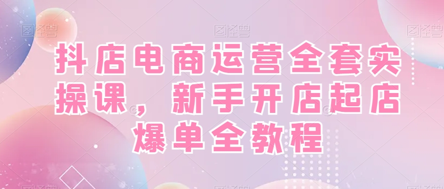抖店电商运营全套实操课，新手开店起店爆单全教程-创新Ovo