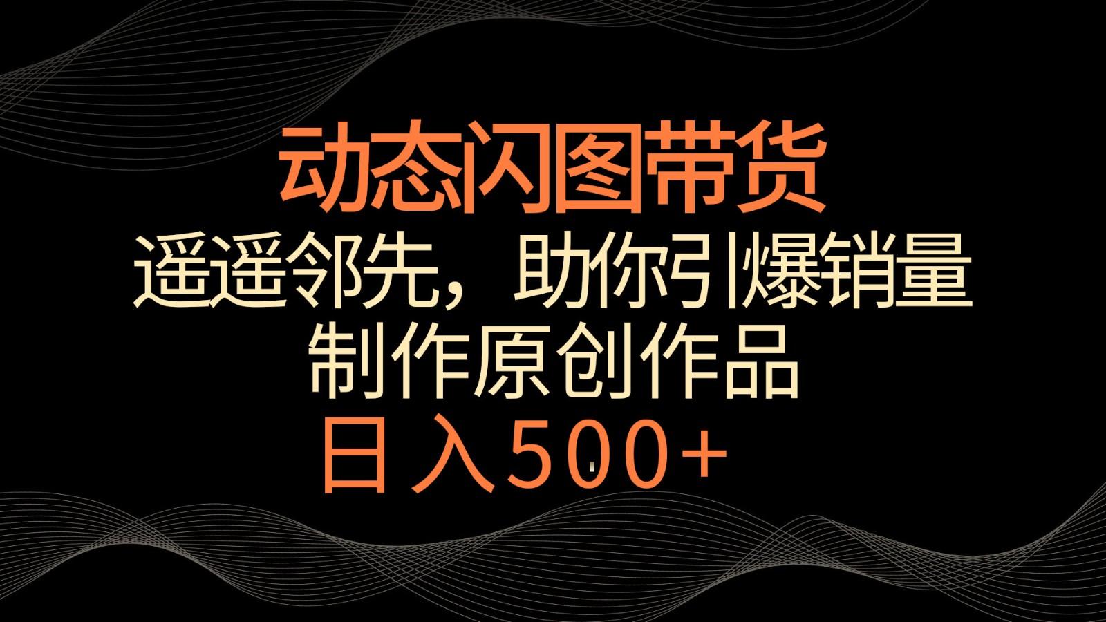 动态闪图带货，遥遥领先，冷门玩法，助你轻松引爆销量！日入500+-创新Ovo