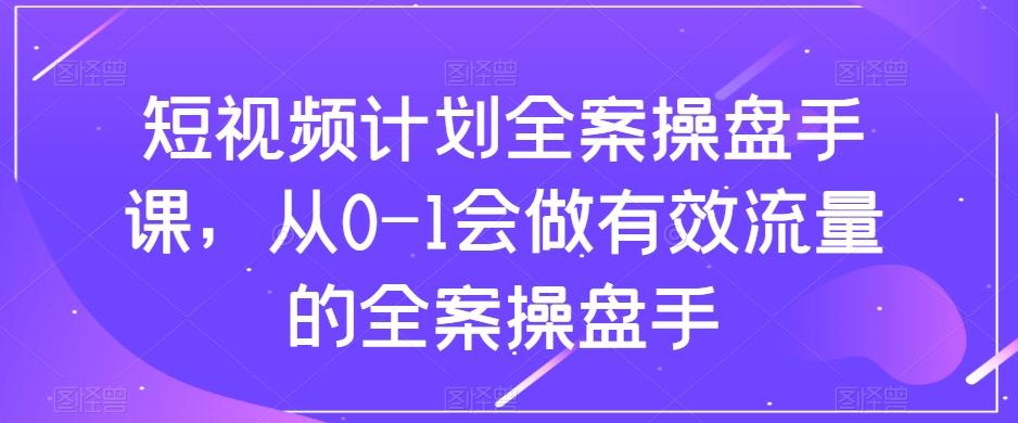 短视频计划全案操盘手课，从0-1会做有效流量的全案操盘手-创新Ovo