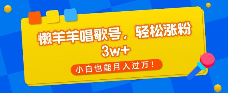 懒羊羊唱歌号，轻松涨粉3w+，小白也能轻松月入过万！-创新Ovo
