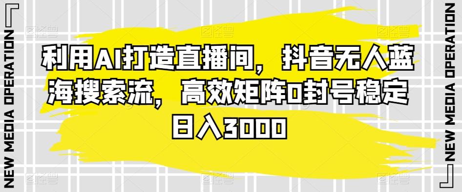 利用AI打造直播间，抖音无人蓝海搜索流，高效矩阵0封号稳定日入3000-创新Ovo