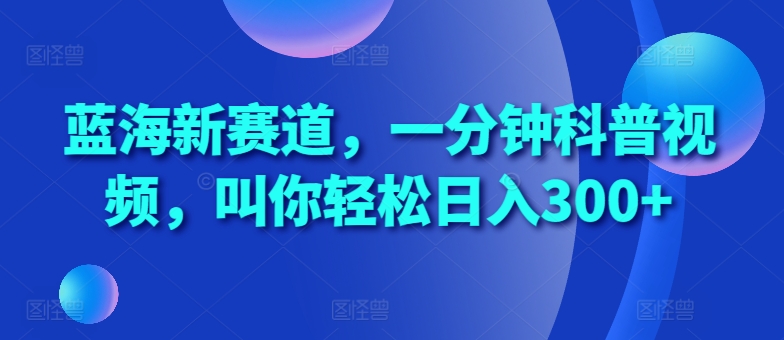 蓝海新赛道，一分钟科普视频，叫你轻松日入300+【揭秘】-创新Ovo
