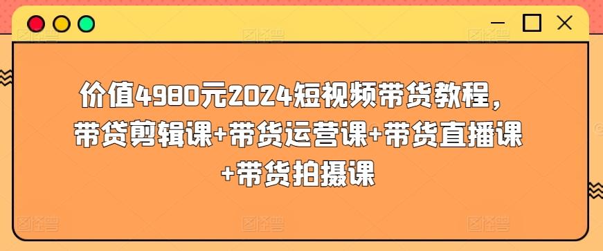 价值4980元2024短视频带货教程，带贷剪辑课+带货运营课+带货直播课+带货拍摄课-创新Ovo