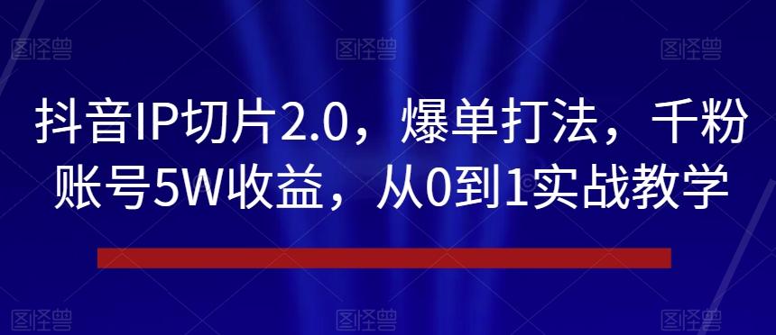 抖音IP切片2.0，爆单打法，千粉账号5W收益，从0到1实战教学【揭秘】-创新Ovo