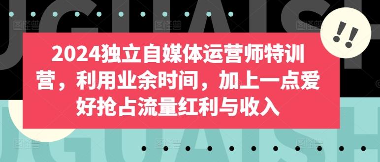 2024独立自媒体运营师特训营，利用业余时间，加上一点爱好抢占流量红利与收入-创新Ovo