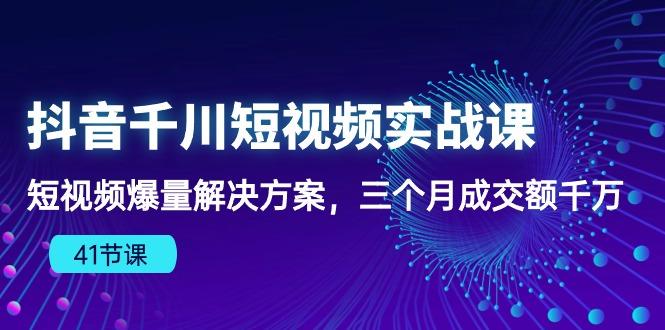 抖音千川短视频实战课：短视频爆量解决方案，三个月成交额千万(41节课-创新Ovo