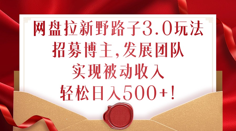 网盘拉新野路子3.0玩法，招募博主，发展团队，实现被动收入，轻松日入500+【揭秘】-创新Ovo