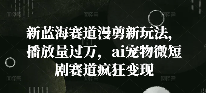 新蓝海赛道漫剪新玩法，播放量过万，ai宠物微短剧赛道疯狂变现【揭秘】-创新Ovo