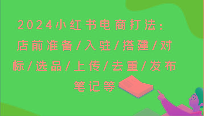 2024小红书电商打法：店前准备/入驻/搭建/对标/选品/上传/去重/发布笔记等-创新Ovo