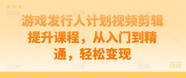 游戏发行人计划视频剪辑提升课程，从入门到精通，轻松变现-创新Ovo