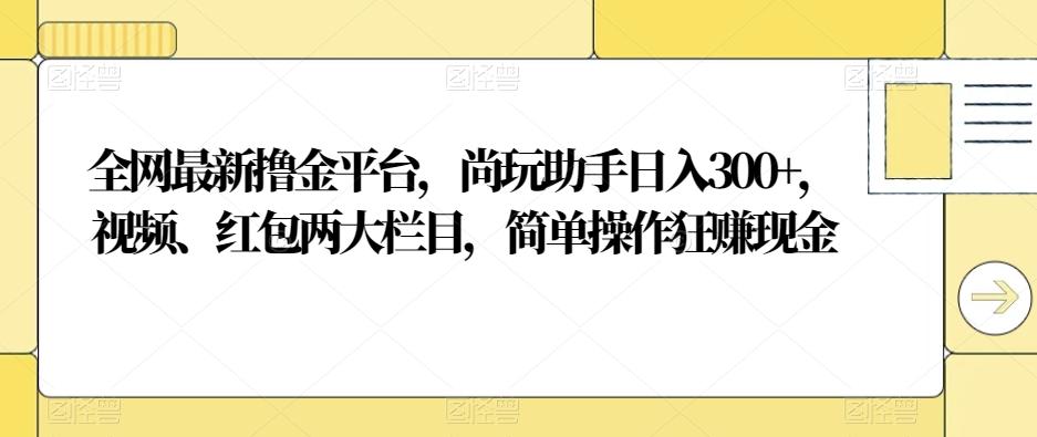 全网最新撸金平台，尚玩助手日入300+，视频、红包两大栏目，简单操作狂赚现金-创新Ovo