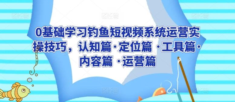 0基础学习钓鱼短视频系统运营实操技巧，认知篇·定位篇 ·工具篇·内容篇 ·运营篇-创新Ovo