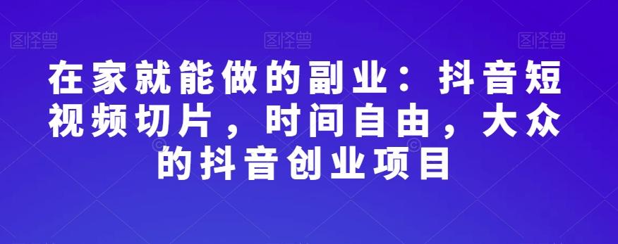 在家就能做的副业：抖音短视频切片，时间自由，大众的抖音创业项目-创新Ovo