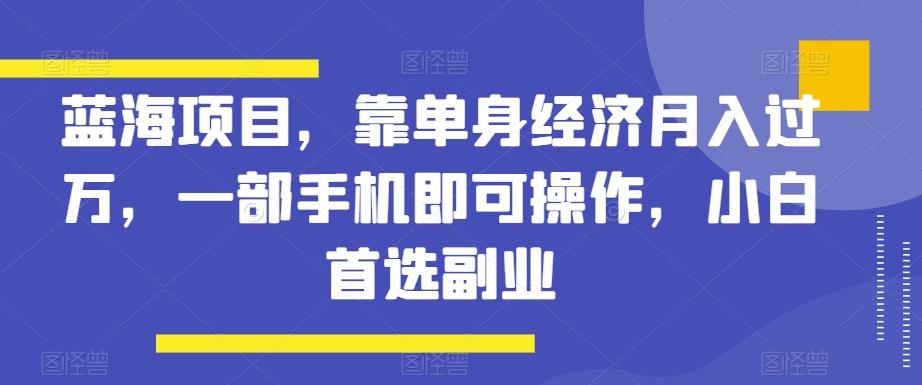 蓝海项目，靠单身经济月入过万，一部手机即可操作，小白首选副业【揭秘】-创新Ovo
