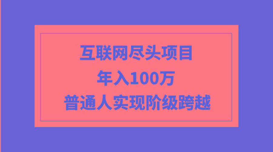 (9250期)互联网尽头项目：年入100W，普通人实现阶级跨越-创新Ovo
