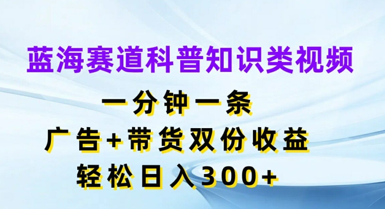 蓝海赛道科普知识类视频，一分钟一条，广告+带货双份收益，轻松日入300+【揭秘】-创新Ovo