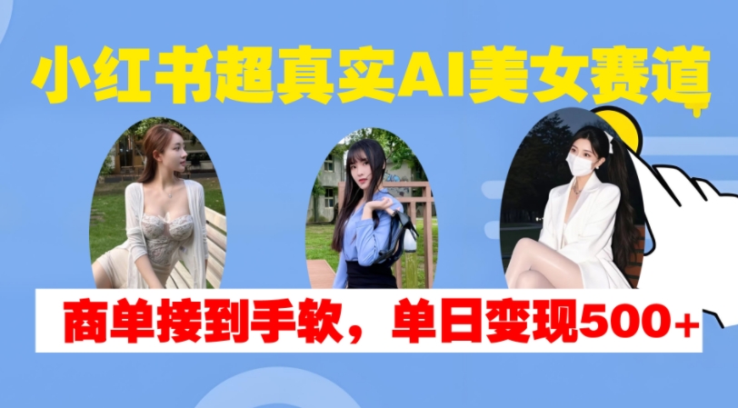 小红书超真实AI美女赛道，商单拿到手软，单日变现500+-创新Ovo