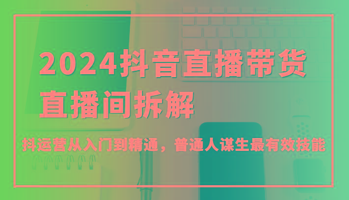 2024抖音直播带货直播间拆解，抖运营从入门到精通，普通人谋生最有效技能-创新Ovo