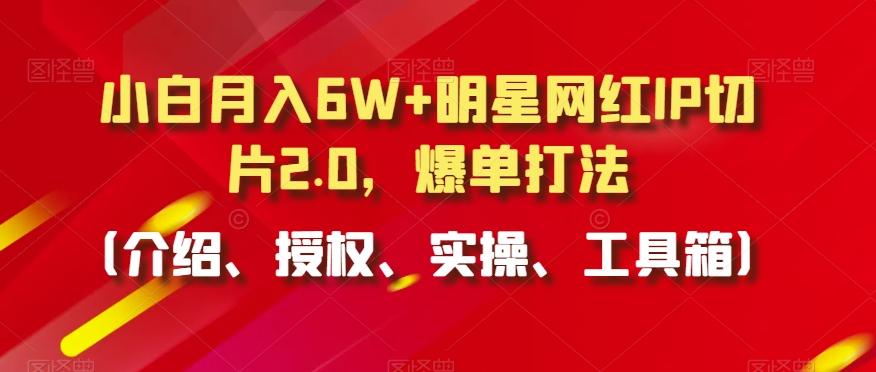 小白月入6W+明星网红IP切片2.0，爆单打法(介绍、授权、实操、工具箱)【揭秘】-创新Ovo