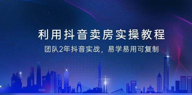 利用抖音-卖房实操教程，团队2年抖音实战，易学易用可复制(43节无水印)-创新Ovo