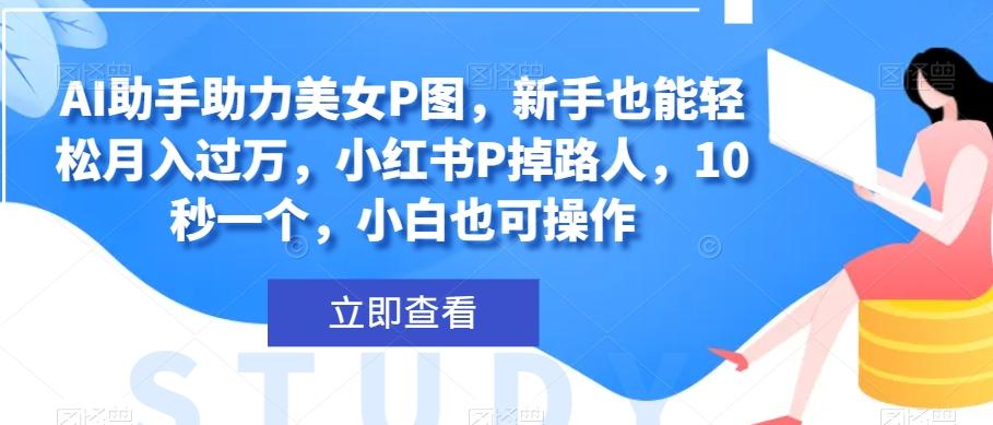 AI助手助力美女P图，新手也能轻松月入过万，小红书P掉路人，10秒一个，小白也可操作-创新Ovo