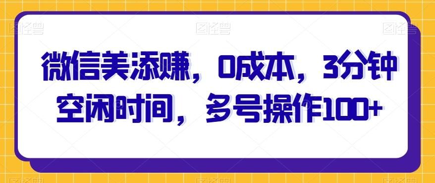 微信美添赚，0成本，3分钟空闲时间，多号操作100+-创新Ovo
