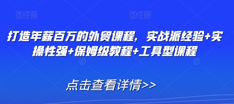 打造年薪百万的外贸课程，实战派经验+实操性强+保姆级教程+工具型课程-创新Ovo