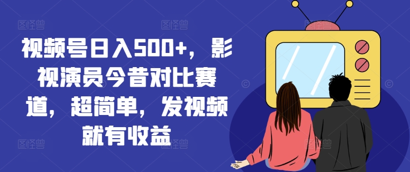 视频号日入500+，影视演员今昔对比赛道，超简单，发视频就有收益【揭秘】-创新Ovo