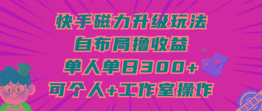 (9368期)快手磁力升级玩法，自布局撸收益，单人单日300+，个人工作室均可操作-创新Ovo