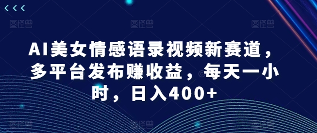 AI美女情感语录视频新赛道，多平台发布赚收益，每天一小时，日入400+【揭秘】-创新Ovo