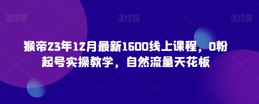 猴帝23年12月最新1600线上课程，0粉起号实操教学，自然流量天花板-创新Ovo