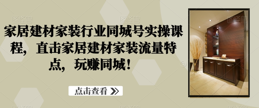 家居建材家装行业同城号实操课程，直击家居建材家装流量特点，玩赚同城！-创新Ovo