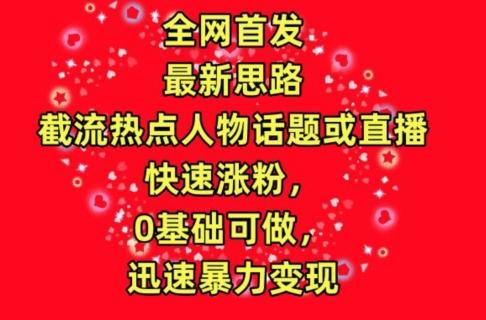 全网首发，截流热点人物话题或直播，快速涨粉，0基础可做，迅速暴力变现【揭秘】-创新Ovo