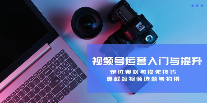 视频号运营入门与提升：定位策略与操作技巧，爆款短视频选题与拍摄-创新Ovo