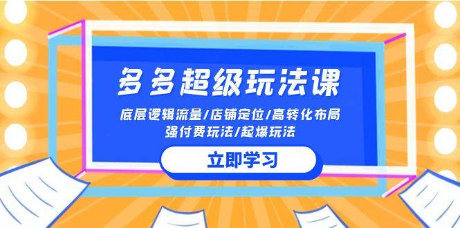 (10011期)2024多多 超级玩法课 流量底层逻辑/店铺定位/高转化布局/强付费/起爆玩法-创新Ovo
