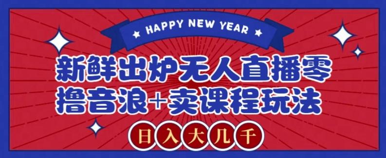 2024最新无人直播零撸音浪+卖课程玩法，日入大几千不是梦【揭秘】-创新Ovo