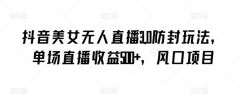 抖音美女无人直播3.0防封玩法，单场直播收益500+，风口项目【揭秘】-创新Ovo