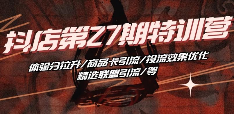 抖音小店·第27期特训营 体验分拉升/商品卡引流/投流效果优化/精选联盟引流/等-创新Ovo