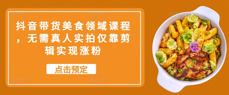 抖音带货美食领域课程，无需真人实拍仅靠剪辑实现涨粉-创新Ovo