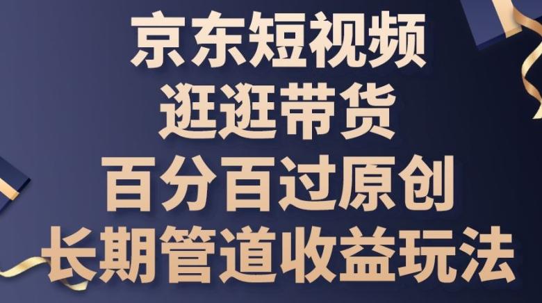 京东短视频逛逛带货百分百过原创，长期管道收益玩法【揭秘】-创新Ovo