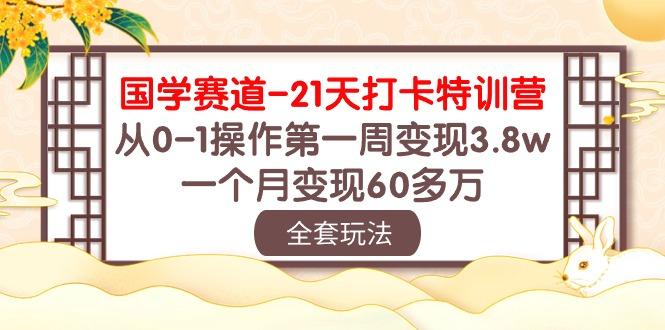 国学 赛道-21天打卡特训营：从0-1操作第一周变现3.8w，一个月变现60多万-创新Ovo