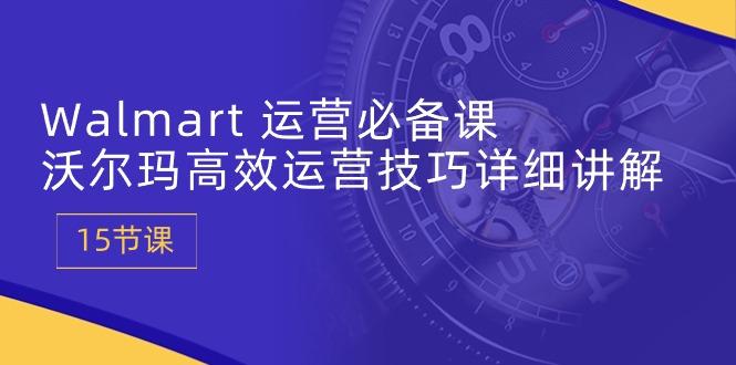 Walmart 运营必备课：沃尔玛高效运营技巧详细讲解 (15节课-创新Ovo