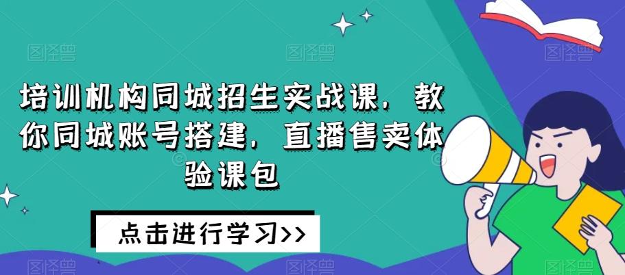 培训机构同城招生实战课，教你同城账号搭建，直播售卖体验课包-创新Ovo