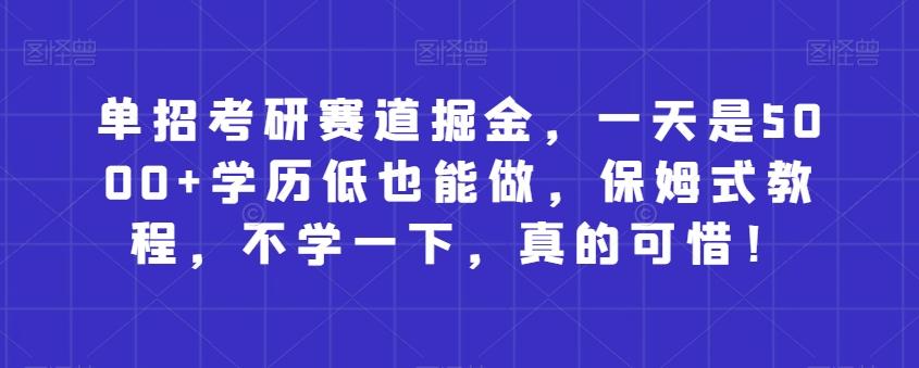 单招考研赛道掘金，一天是5000+学历低也能做，保姆式教程，不学一下，真的可惜！-创新Ovo