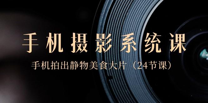 0基础手机摄影系统课，手机拍出静物美食大片（24节课）-创新Ovo