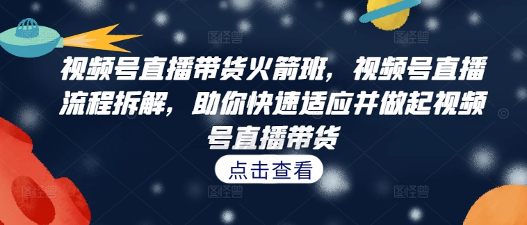 视频号直播带货火箭班，​视频号直播流程拆解，助你快速适应并做起视频号直播带货-创新Ovo