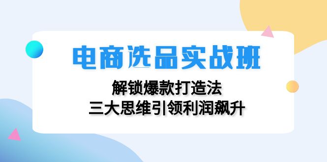 电商选品实战班：解锁爆款打造法，三大思维引领利润飙升-创新Ovo